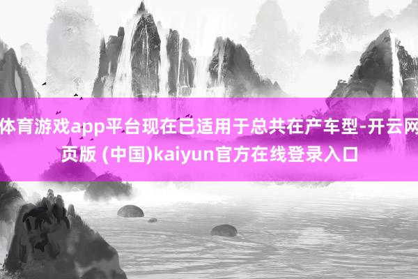体育游戏app平台现在已适用于总共在产车型-开云网页版 (中国)kaiyun官方在线登录入口