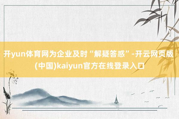 开yun体育网为企业及时“解疑答惑”-开云网页版 (中国)kaiyun官方在线登录入口