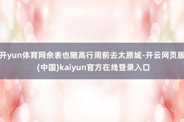 开yun体育网佘表也随高行周前去太原城-开云网页版 (中国)kaiyun官方在线登录入口