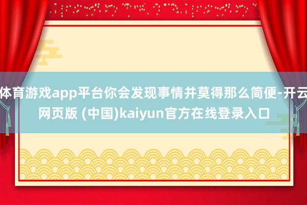 体育游戏app平台你会发现事情并莫得那么简便-开云网页版 (中国)kaiyun官方在线登录入口