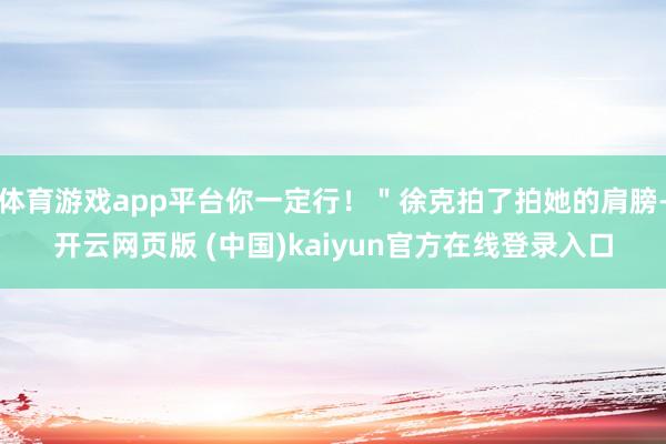 体育游戏app平台你一定行!"徐克拍了拍她的肩膀-开云网页版 (中国)kaiyun官方在线登录入口
