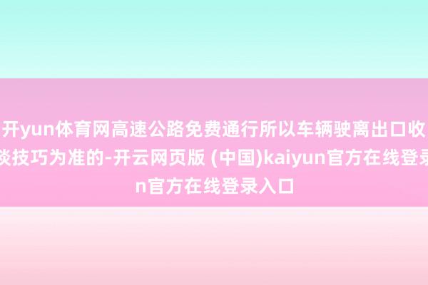 开yun体育网高速公路免费通行所以车辆驶离出口收费车谈技巧为准的-开云网页版 (中国)kaiyun官方在线登录入口