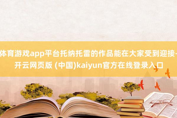 体育游戏app平台托纳托雷的作品能在大家受到迎接-开云网页版 (中国)kaiyun官方在线登录入口