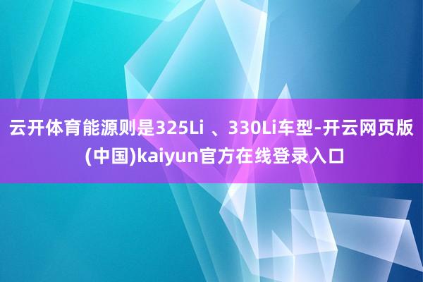 云开体育能源则是325Li 、330Li车型-开云网页版 (中国)kaiyun官方在线登录入口