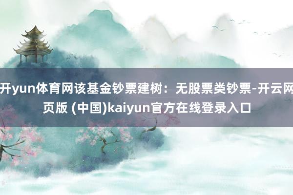 开yun体育网该基金钞票建树:无股票类钞票-开云网页版 (中国)kaiyun官方在线登录入口