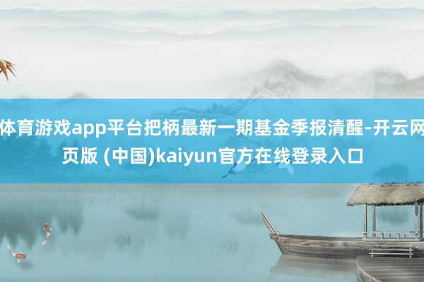 体育游戏app平台把柄最新一期基金季报清醒-开云网页版 (中国)kaiyun官方在线登录入口