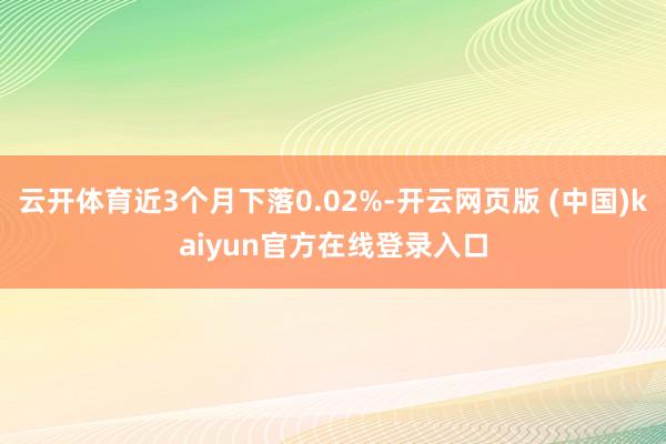 云开体育近3个月下落0.02%-开云网页版 (中国)kaiyun官方在线登录入口