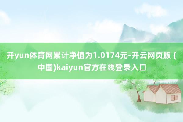 开yun体育网累计净值为1.0174元-开云网页版 (中国)kaiyun官方在线登录入口