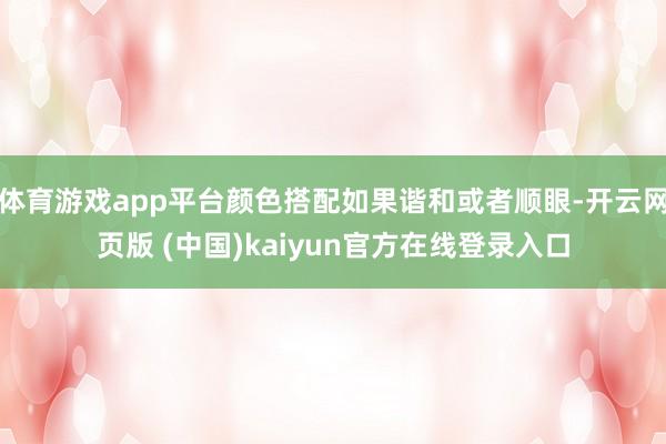 体育游戏app平台颜色搭配如果谐和或者顺眼-开云网页版 (中国)kaiyun官方在线登录入口