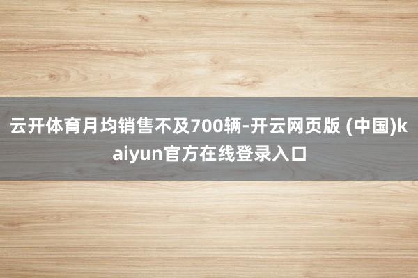 云开体育月均销售不及700辆-开云网页版 (中国)kaiyun官方在线登录入口
