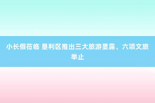 小长假莅临 垦利区推出三大旅游显露、六项文旅举止