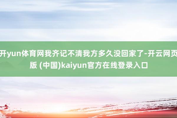 开yun体育网我齐记不清我方多久没回家了-开云网页版 (中国)kaiyun官方在线登录入口