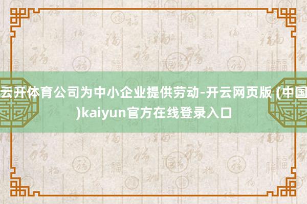 云开体育公司为中小企业提供劳动-开云网页版 (中国)kaiyun官方在线登录入口