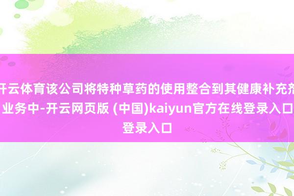 开云体育该公司将特种草药的使用整合到其健康补充剂业务中-开云网页版 (中国)kaiyun官方在线登录入口