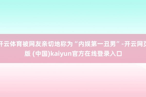 开云体育被网友亲切地称为“内娱第一丑男”-开云网页版 (中国)kaiyun官方在线登录入口
