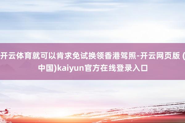 开云体育就可以肯求免试换领香港驾照-开云网页版 (中国)kaiyun官方在线登录入口