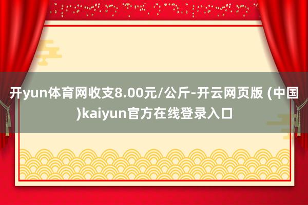 开yun体育网收支8.00元/公斤-开云网页版 (中国)kaiyun官方在线登录入口