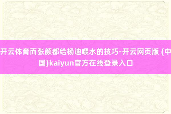 开云体育而张颜都给杨迪喂水的技巧-开云网页版 (中国)kaiyun官方在线登录入口