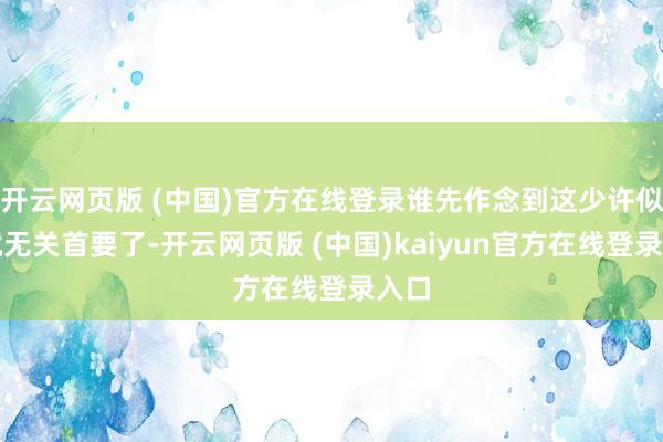 开云网页版 (中国)官方在线登录谁先作念到这少许似乎就无关首要了-开云网页版 (中国)kaiyun官方在线登录入口