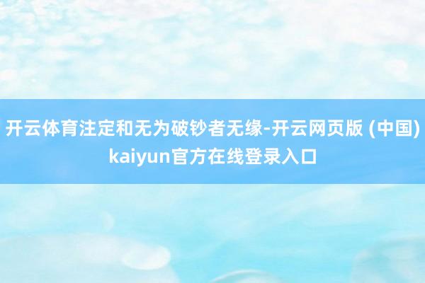 开云体育注定和无为破钞者无缘-开云网页版 (中国)kaiyun官方在线登录入口