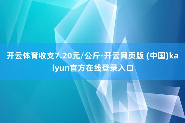 开云体育收支7.20元/公斤-开云网页版 (中国)kaiyun官方在线登录入口