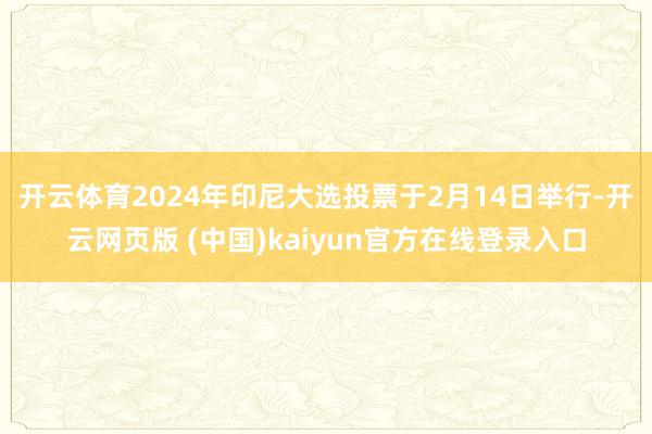 开云体育　　2024年印尼大选投票于2月14日举行-开云网页版 (中国)kaiyun官方在线登录入口