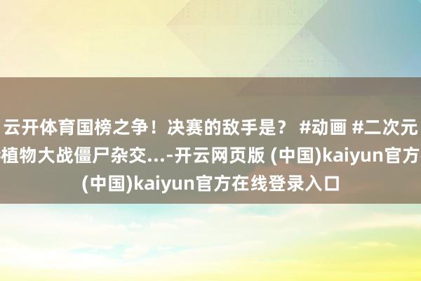 云开体育国榜之争!决赛的敌手是? #动画 #二次元##原创动画#植物大战僵尸杂交...-开云网页版 (中国)kaiyun官方在线登录入口