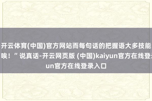 开云体育(中国)官方网站而每句话的把握语大多技能又是“唉！”说真话-开云网页版 (中国)kaiyun官方在线登录入口