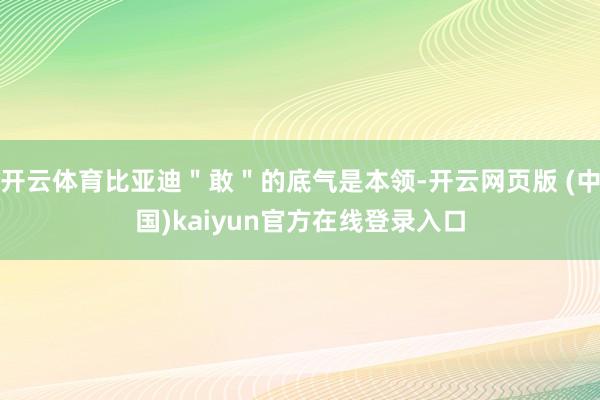 开云体育比亚迪＂敢＂的底气是本领-开云网页版 (中国)kaiyun官方在线登录入口