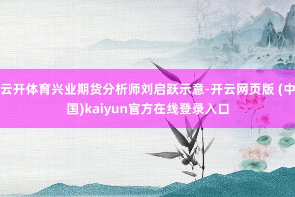 云开体育兴业期货分析师刘启跃示意-开云网页版 (中国)kaiyun官方在线登录入口