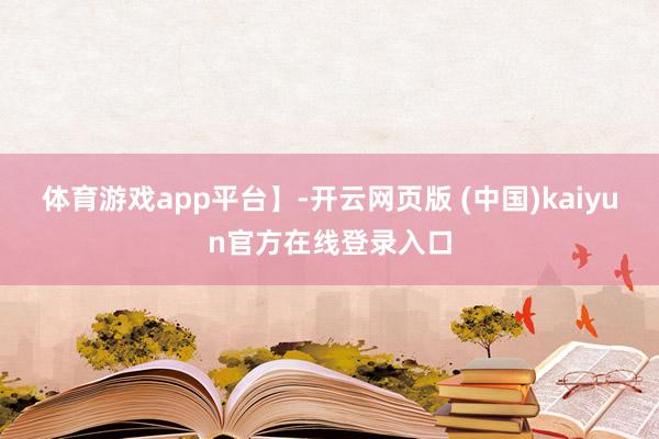体育游戏app平台】-开云网页版 (中国)kaiyun官方在线登录入口