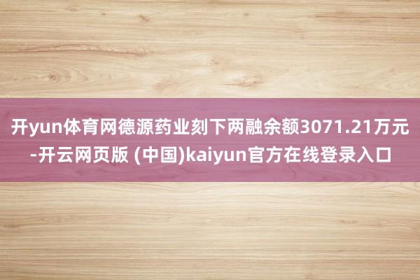 开yun体育网德源药业刻下两融余额3071.21万元-开云网页版 (中国)kaiyun官方在线登录入口