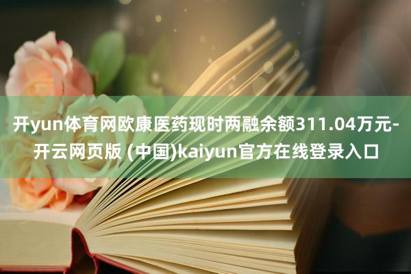 开yun体育网欧康医药现时两融余额311.04万元-开云网页版 (中国)kaiyun官方在线登录入口