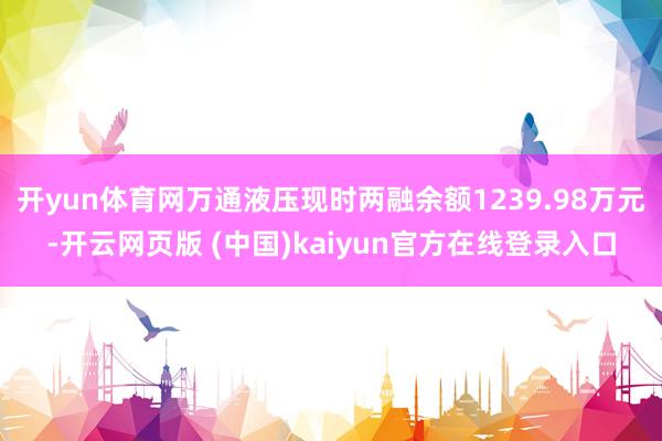 开yun体育网万通液压现时两融余额1239.98万元-开云网页版 (中国)kaiyun官方在线登录入口