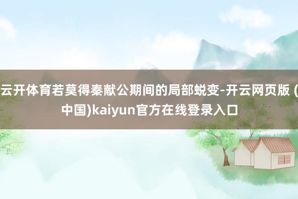 云开体育若莫得秦献公期间的局部蜕变-开云网页版 (中国)kaiyun官方在线登录入口