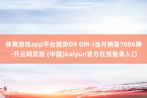 体育游戏app平台腾势D9 DM-i当月销量7006辆-开云网页版 (中国)kaiyun官方在线登录入口