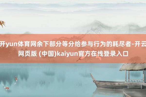 开yun体育网余下部分等分给参与行为的耗尽者-开云网页版 (中国)kaiyun官方在线登录入口