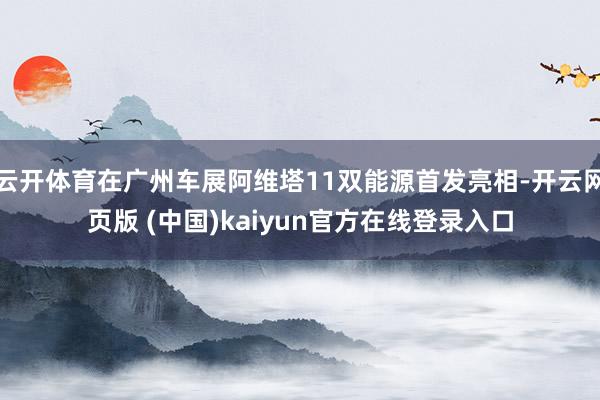 云开体育在广州车展阿维塔11双能源首发亮相-开云网页版 (中国)kaiyun官方在线登录入口