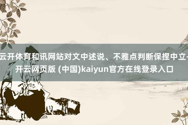 云开体育和讯网站对文中述说、不雅点判断保捏中立-开云网页版 (中国)kaiyun官方在线登录入口