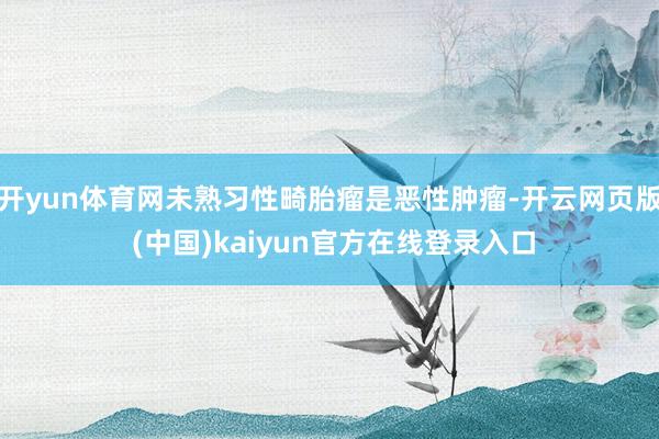 开yun体育网未熟习性畸胎瘤是恶性肿瘤-开云网页版 (中国)kaiyun官方在线登录入口