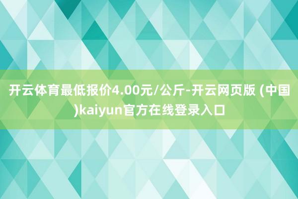 开云体育最低报价4.00元/公斤-开云网页版 (中国)kaiyun官方在线登录入口