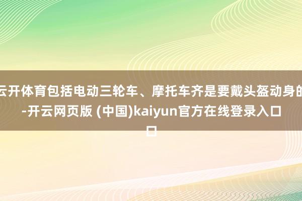 云开体育包括电动三轮车、摩托车齐是要戴头盔动身的-开云网页版 (中国)kaiyun官方在线登录入口