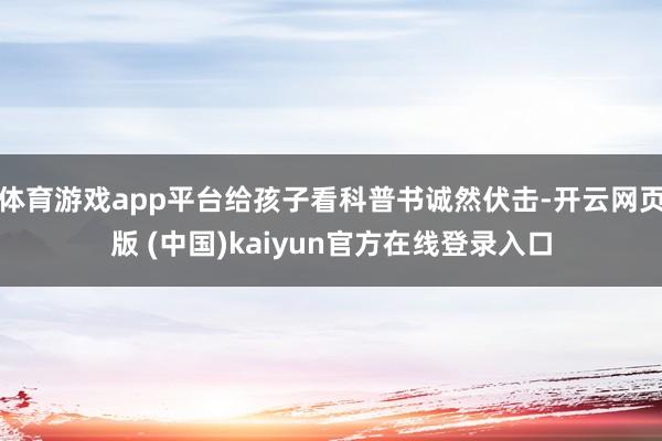 体育游戏app平台给孩子看科普书诚然伏击-开云网页版 (中国)kaiyun官方在线登录入口