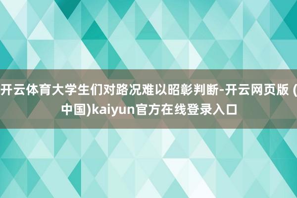 开云体育大学生们对路况难以昭彰判断-开云网页版 (中国)kaiyun官方在线登录入口