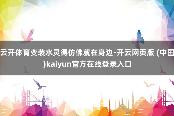 云开体育变装水灵得仿佛就在身边-开云网页版 (中国)kaiyun官方在线登录入口
