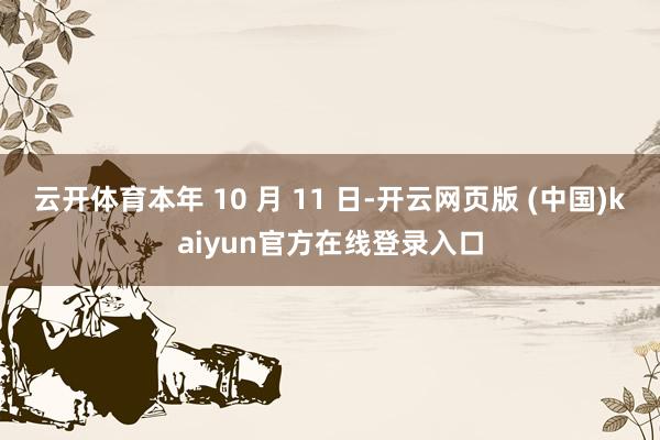 云开体育本年 10 月 11 日-开云网页版 (中国)kaiyun官方在线登录入口