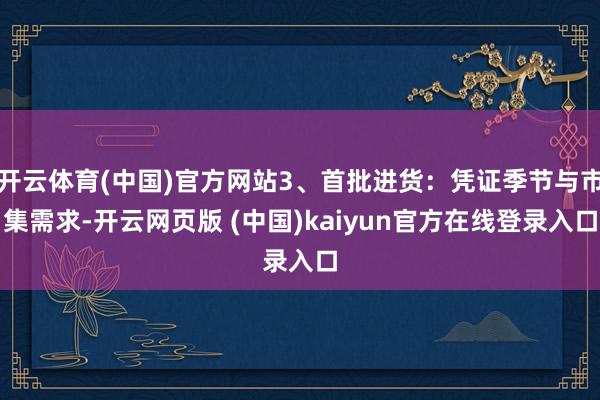 开云体育(中国)官方网站3、首批进货：凭证季节与市集需求-开云网页版 (中国)kaiyun官方在线登录入口
