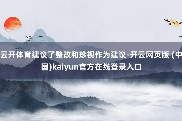 云开体育建议了整改和珍视作为建议-开云网页版 (中国)kaiyun官方在线登录入口