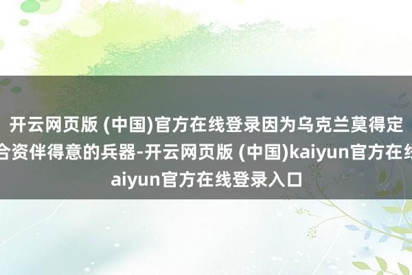 开云网页版 (中国)官方在线登录因为乌克兰莫得定期收到配合资伴得意的兵器-开云网页版 (中国)kaiyun官方在线登录入口