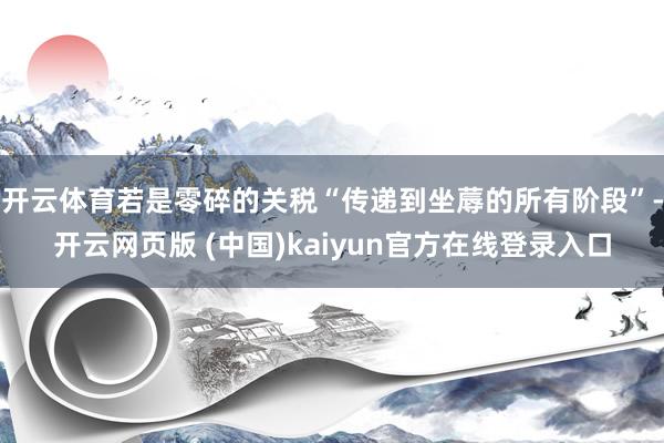 开云体育若是零碎的关税“传递到坐蓐的所有阶段”-开云网页版 (中国)kaiyun官方在线登录入口
